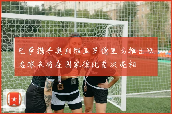 巴萨携手奥利维亚罗德里戈推出联名球衣将在国家德比首次亮相