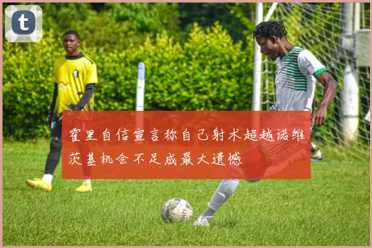 霍里自信宣言称自己射术超越诺维茨基机会不足成最大遗憾