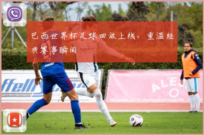 巴西世界杯足球回放上线，重温经典赛事瞬间