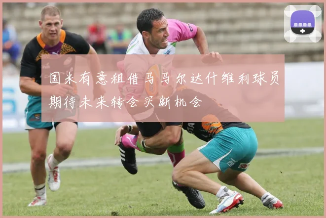 国米有意租借马马尔达什维利球员期待未来转会买断机会