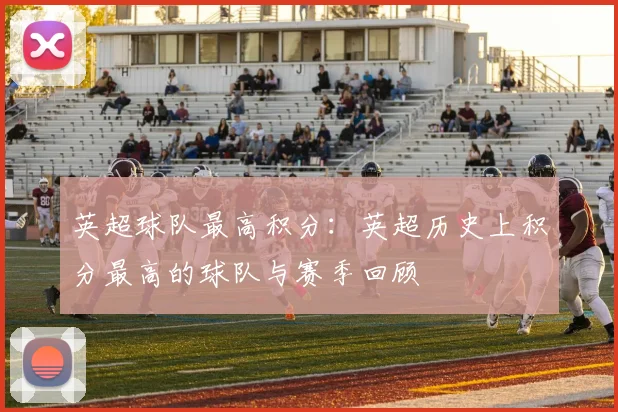 英超球队最高积分：英超历史上积分最高的球队与赛季回顾