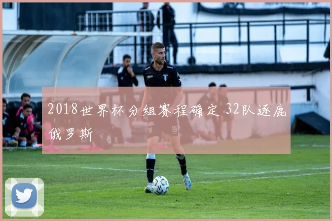 2018世界杯分组赛程确定 32队逐鹿俄罗斯