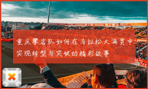 重庆攀岩队如何在马拉松大满贯中实现转型与突破的精彩故事